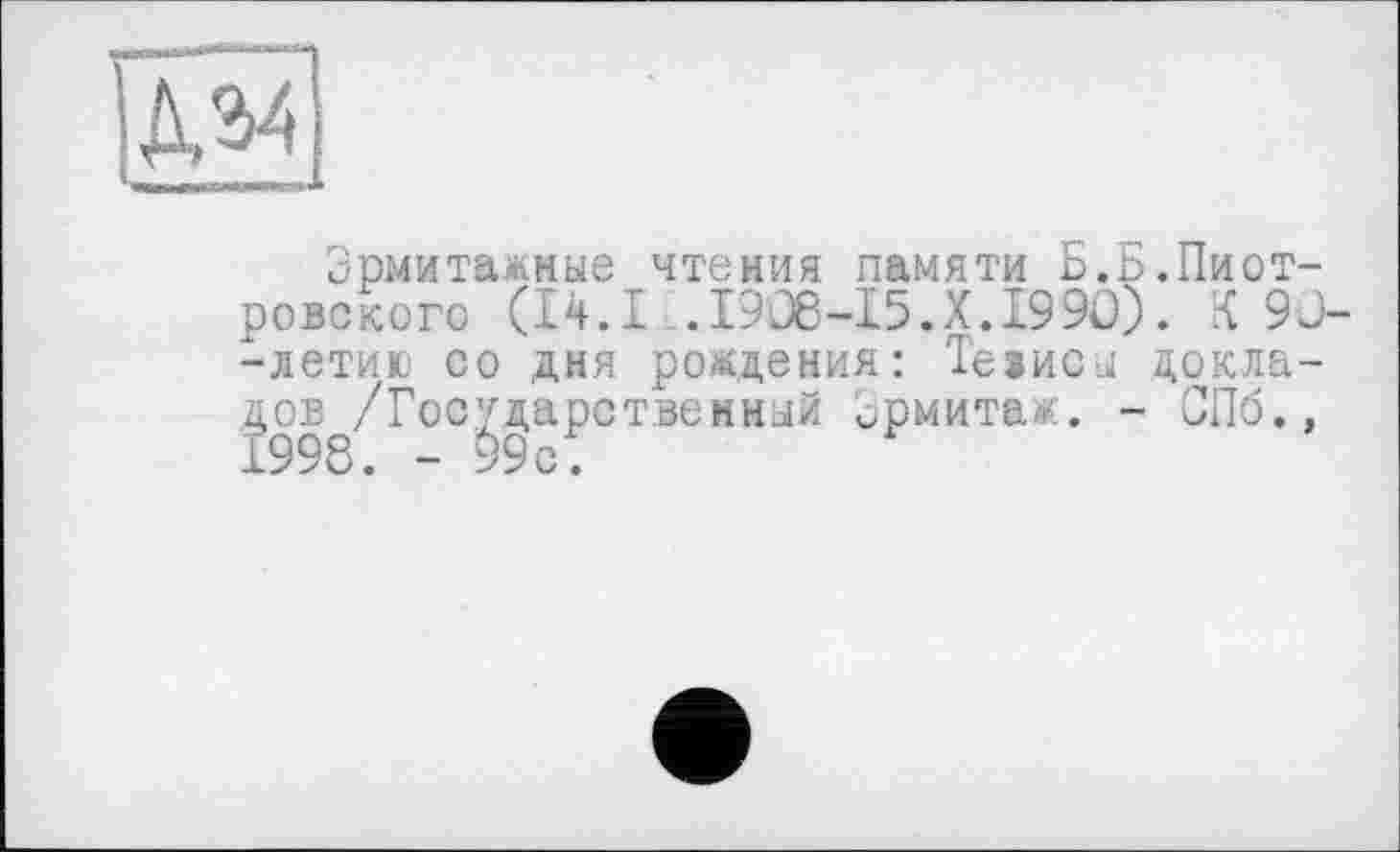 ﻿/И
Эрмитажные чтения памяти Б.Б.Пиотровского (14.1 ..1908-15.X. 1990). .<90--летию со дня рождения: Теїисьі докладов /Государственный Эрмитаж. - СПб.,